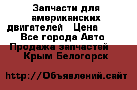 Запчасти для американских двигателей › Цена ­ 999 - Все города Авто » Продажа запчастей   . Крым,Белогорск